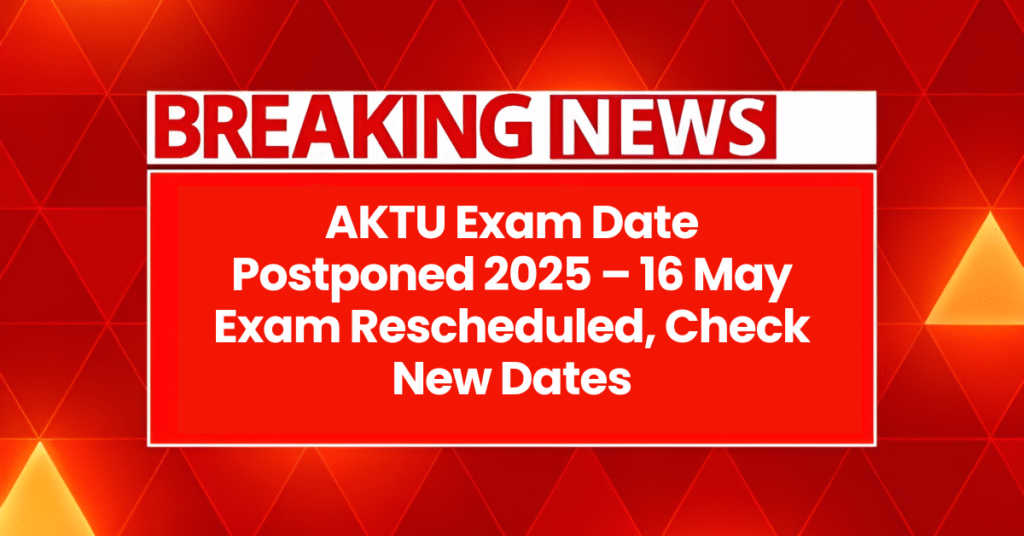 AKTU Exam Date Postponed 2025 – 16 May Exam Rescheduled, Check New Dates